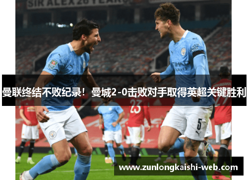 曼联终结不败纪录！曼城2-0击败对手取得英超关键胜利