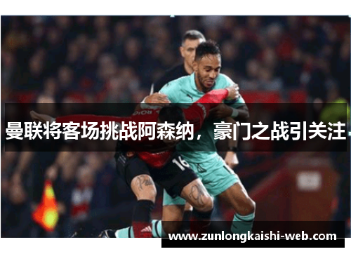 曼联将客场挑战阿森纳，豪门之战引关注