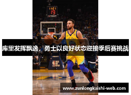 库里发挥飘逸，勇士以良好状态迎接季后赛挑战