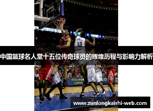 中国篮球名人堂十五位传奇球员的辉煌历程与影响力解析