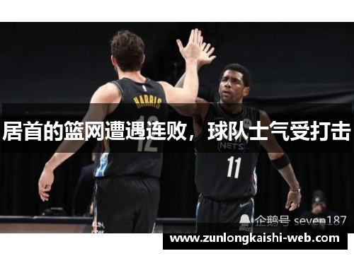 居首的篮网遭遇连败，球队士气受打击