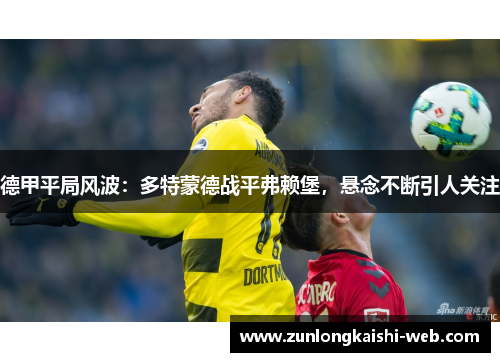 德甲平局风波：多特蒙德战平弗赖堡，悬念不断引人关注