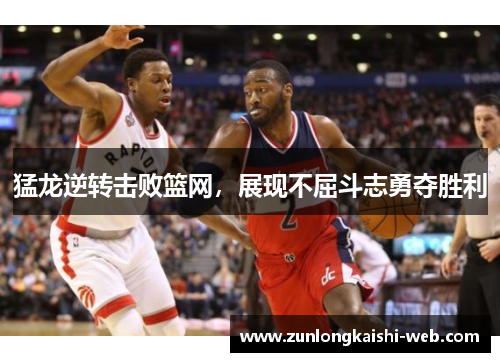 猛龙逆转击败篮网，展现不屈斗志勇夺胜利