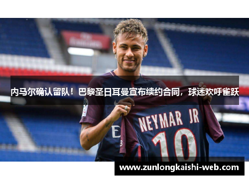 内马尔确认留队！巴黎圣日耳曼宣布续约合同，球迷欢呼雀跃
