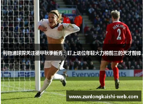 利物浦球探关注德甲秋季新秀：盯上这位年轻火力榜前三的天才前锋
