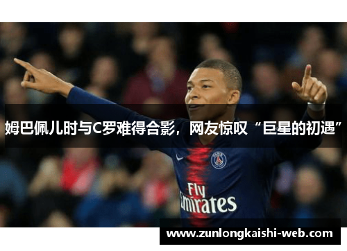 姆巴佩儿时与C罗难得合影，网友惊叹“巨星的初遇”