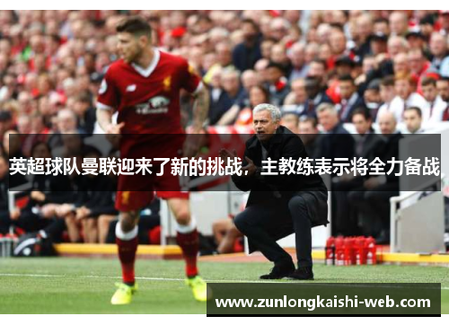英超球队曼联迎来了新的挑战，主教练表示将全力备战