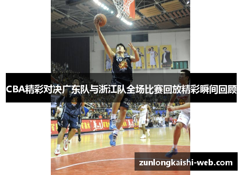 CBA精彩对决广东队与浙江队全场比赛回放精彩瞬间回顾