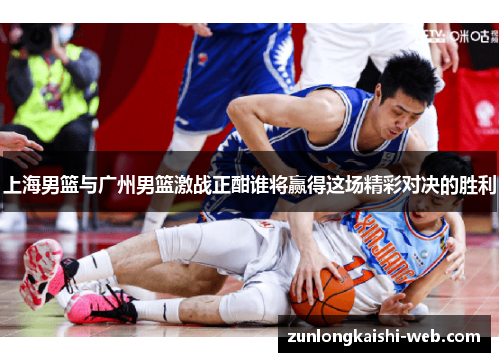上海男篮与广州男篮激战正酣谁将赢得这场精彩对决的胜利