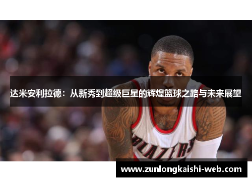 达米安利拉德：从新秀到超级巨星的辉煌篮球之路与未来展望